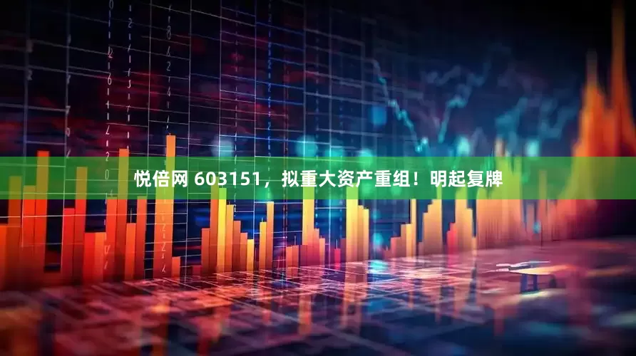 悦倍网 603151，拟重大资产重组！明起复牌