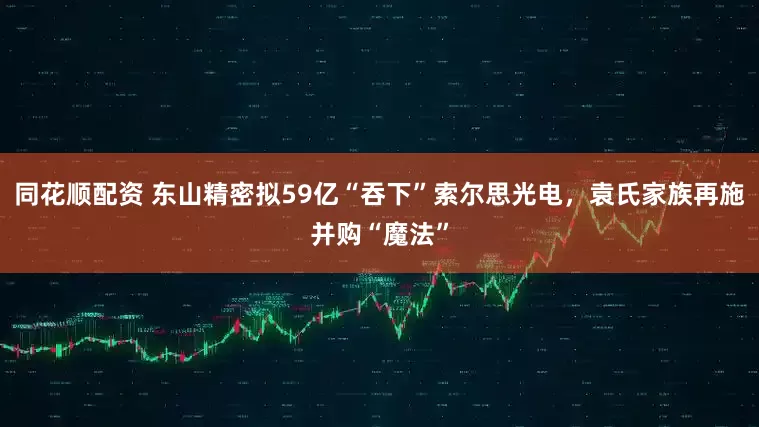 同花顺配资 东山精密拟59亿“吞下”索尔思光电，袁氏家族再施并购“魔法”