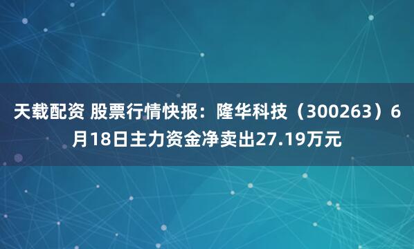 天载配资 股票行情快报：隆华科技（300263）6月18日主力资金净卖出27.19万元