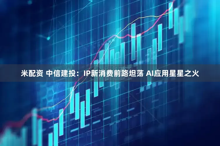 米配资 中信建投：IP新消费前路坦荡 AI应用星星之火