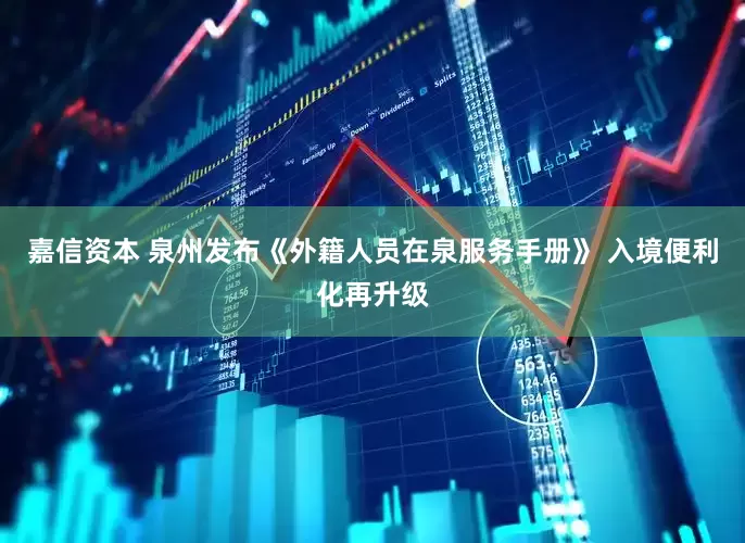 嘉信资本 泉州发布《外籍人员在泉服务手册》 入境便利化再升级