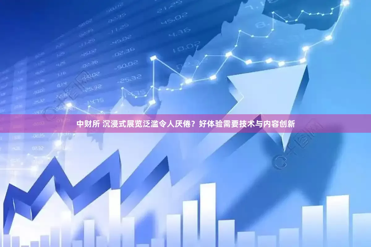 中财所 沉浸式展览泛滥令人厌倦？好体验需要技术与内容创新