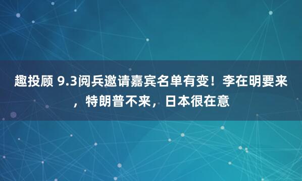 趣投顾 9.3阅兵邀请嘉宾名单有变！李在明要来，特朗普不来，日本很在意