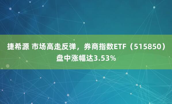 捷希源 市场高走反弹，券商指数ETF（515850）盘中涨幅达3.53%