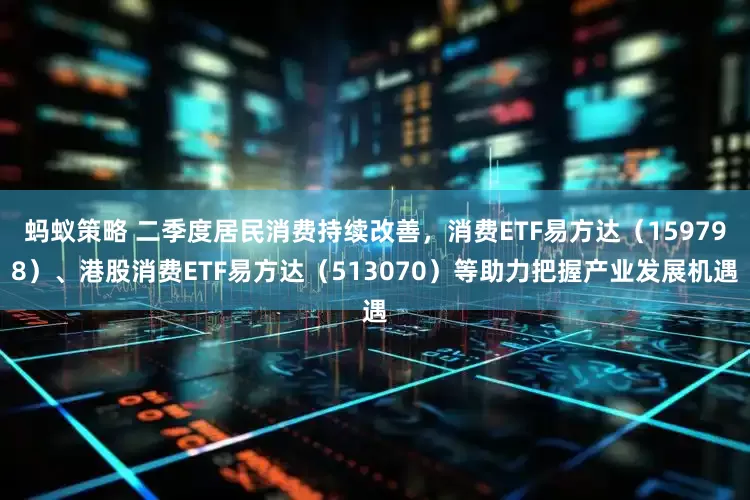 蚂蚁策略 二季度居民消费持续改善，消费ETF易方达（159798）、港股消费ETF易方达（513070）等助力把握产业发展机遇