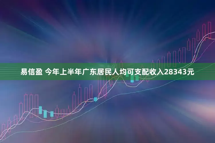 易信盈 今年上半年广东居民人均可支配收入28343元