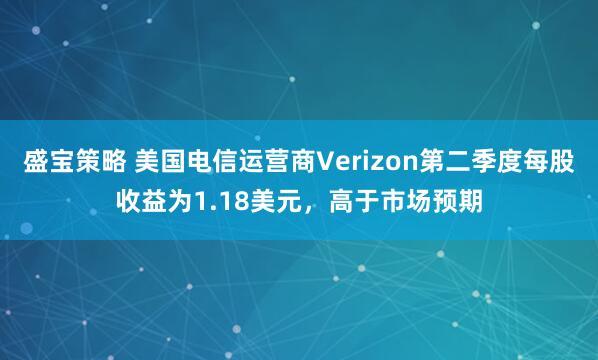 盛宝策略 美国电信运营商Verizon第二季度每股收益为1.18美元，高于市场预期