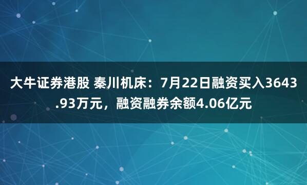 大牛证券港股 秦川机床：7月22日融资买入3643.93万元，融资融券余额4.06亿元