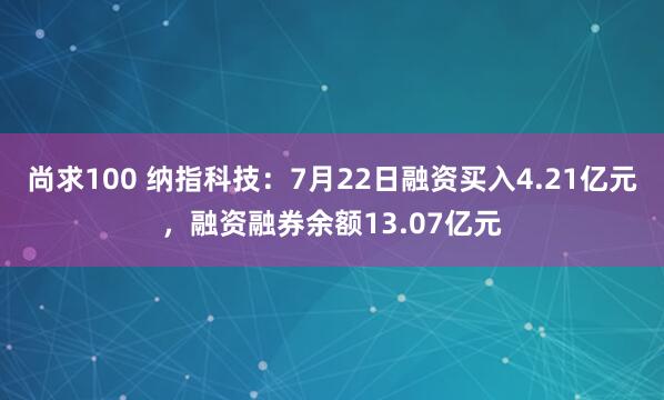 尚求100 纳指科技：7月22日融资买入4.21亿元，融资融券余额13.07亿元