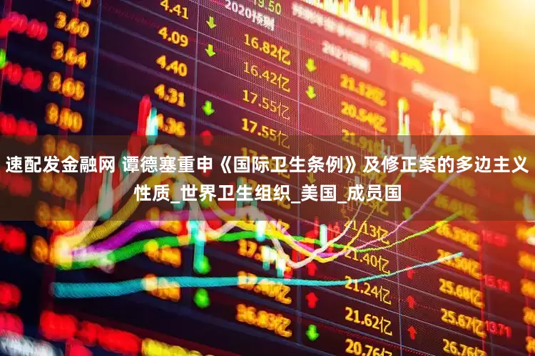 速配发金融网 谭德塞重申《国际卫生条例》及修正案的多边主义性质_世界卫生组织_美国_成员国