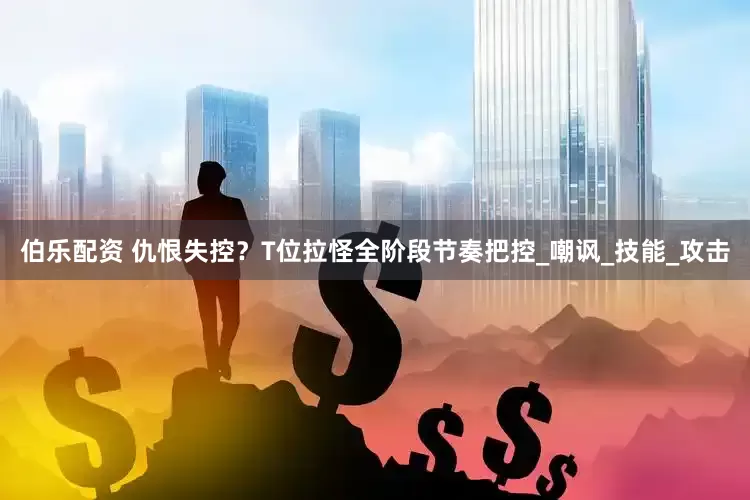 伯乐配资 仇恨失控？T位拉怪全阶段节奏把控_嘲讽_技能_攻击