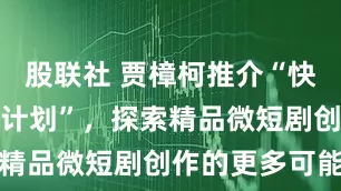 股联社 贾樟柯推介“快手聚光短剧计划”，探索精品微短剧创作的更多可能