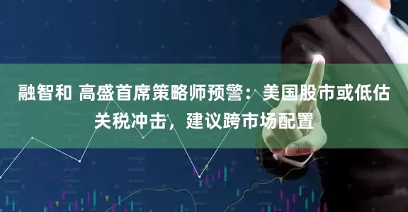 融智和 高盛首席策略师预警：美国股市或低估关税冲击，建议跨市场配置