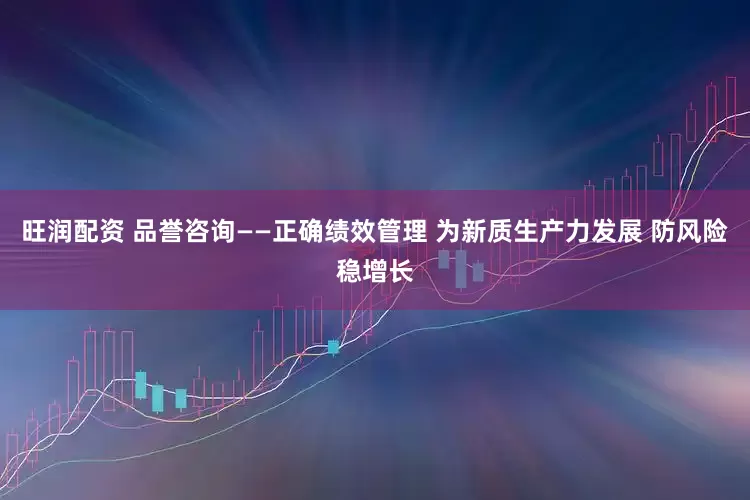 旺润配资 品誉咨询——正确绩效管理 为新质生产力发展 防风险稳增长