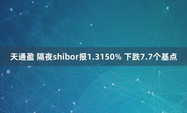 天通盈 隔夜shibor报1.3150% 下跌7.7个基点
