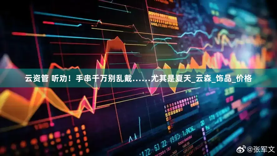 云资管 听劝！手串千万别乱戴……尤其是夏天_云森_饰品_价格