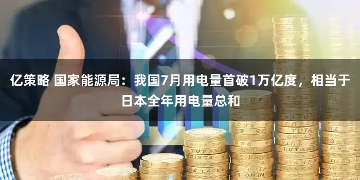 亿策略 国家能源局：我国7月用电量首破1万亿度，相当于日本全年用电量总和