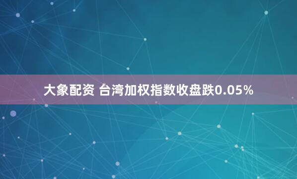 大象配资 台湾加权指数收盘跌0.05%