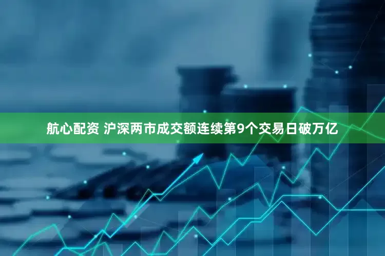 航心配资 沪深两市成交额连续第9个交易日破万亿