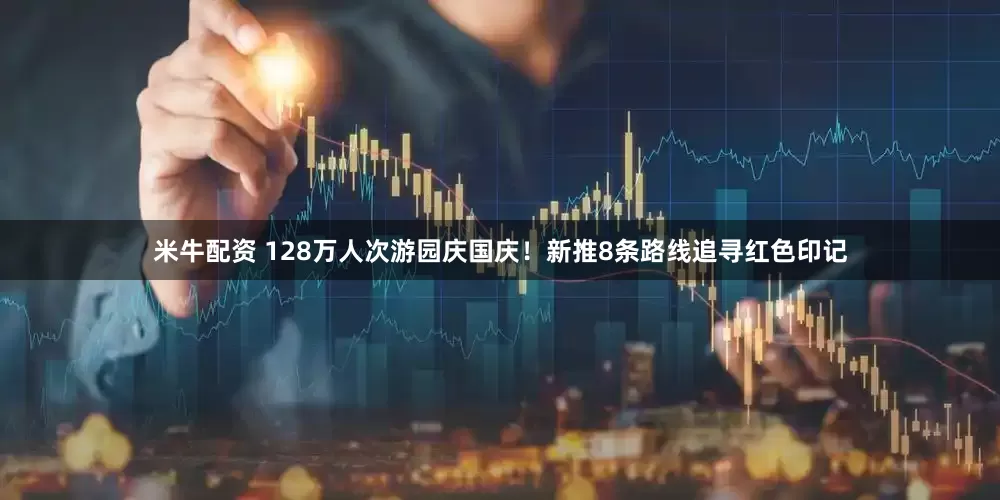 米牛配资 128万人次游园庆国庆！新推8条路线追寻红色印记
