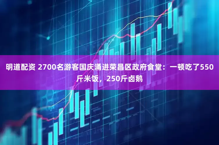 明道配资 2700名游客国庆涌进荣昌区政府食堂：一顿吃了550斤米饭，250斤卤鹅