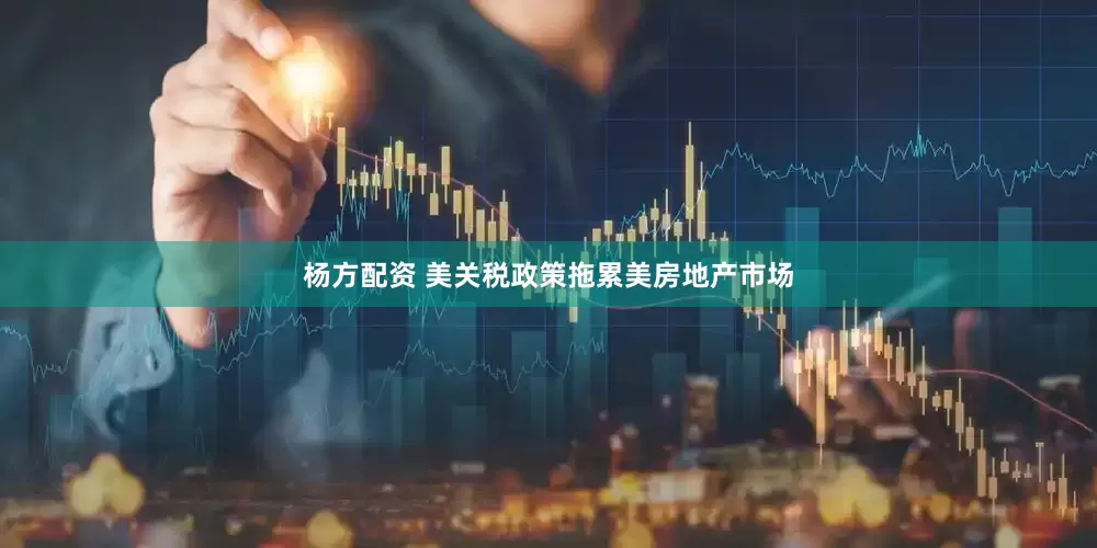 杨方配资 美关税政策拖累美房地产市场
