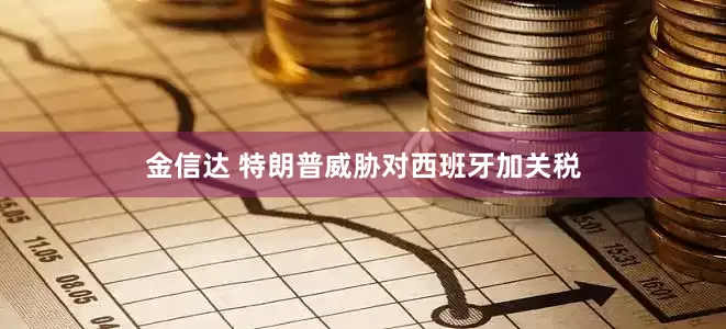 金信达 特朗普威胁对西班牙加关税
