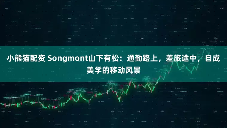小熊猫配资 Songmont山下有松：通勤路上，差旅途中，自成美学的移动风景