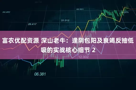 富农优配资源 深山老牛：逢阴包阳及衰竭反抽低吸的实战核心细节 2