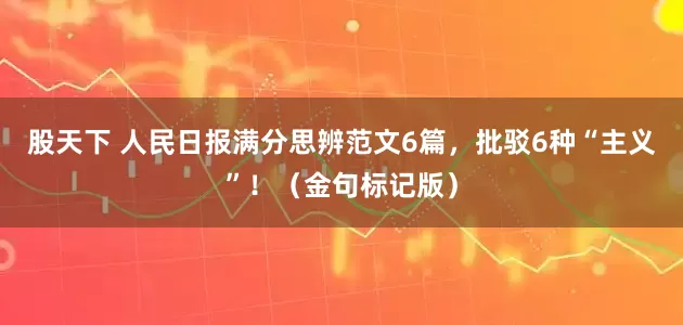 股天下 人民日报满分思辨范文6篇，批驳6种“主义”！（金句标记版）