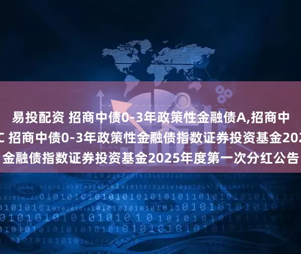 易投配资 招商中债0-3年政策性金融债A,招商中债0-3年政策性金融债C 招商中债0-3年政策性金融债指数证券投资基金2025年度第一次分红公告