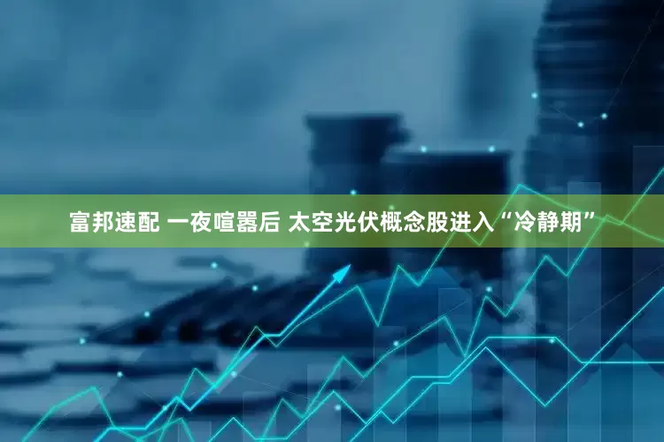 富邦速配 一夜喧嚣后 太空光伏概念股进入“冷静期”