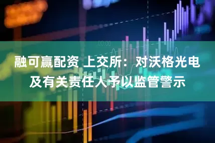 融可赢配资 上交所：对沃格光电及有关责任人予以监管警示